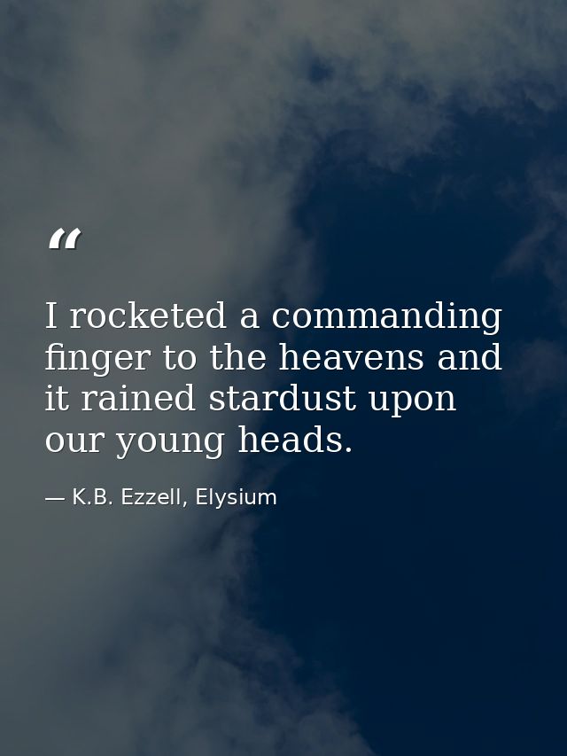 I rocketed a commanding finger to the heavens and it rained stardust upon our young heads. — K.B. Ezzell, Elysium