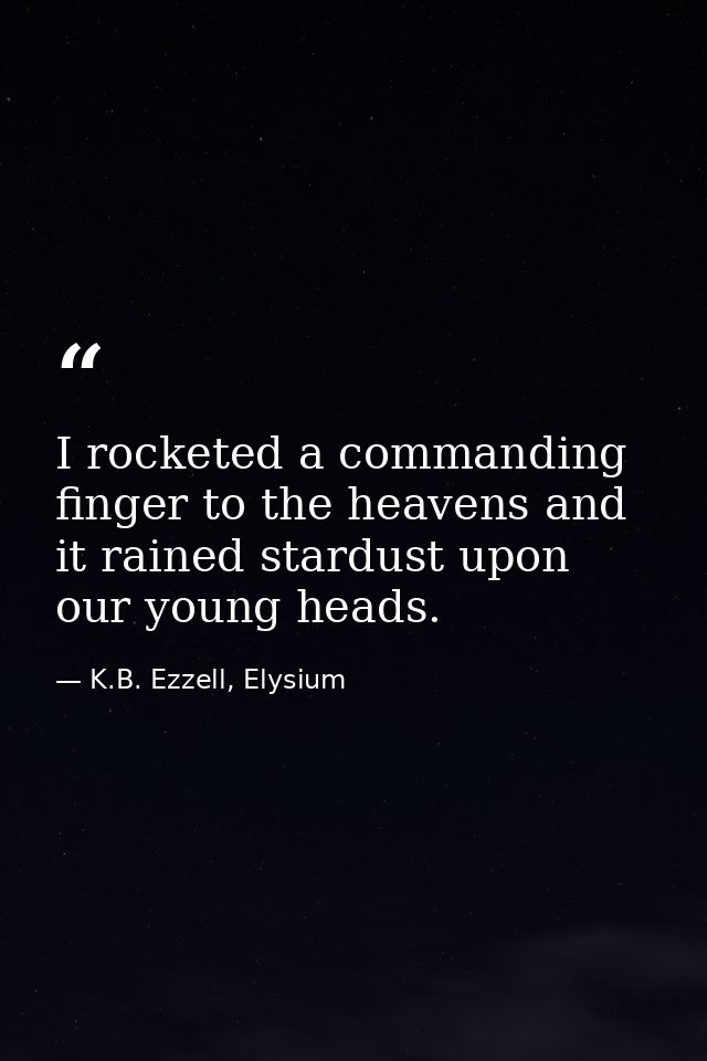 I rocketed a commanding finger to the heavens and it rained stardust upon our young heads. — K.B. Ezzell, Elysium