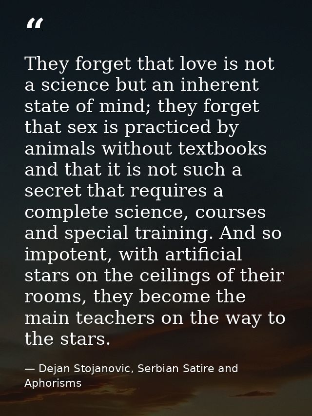 They forget that love is not a science but an inherent state of mind; they forget that sex is practiced by animals witho — Dejan Stojanovic, Serbian Satire and Aphorisms