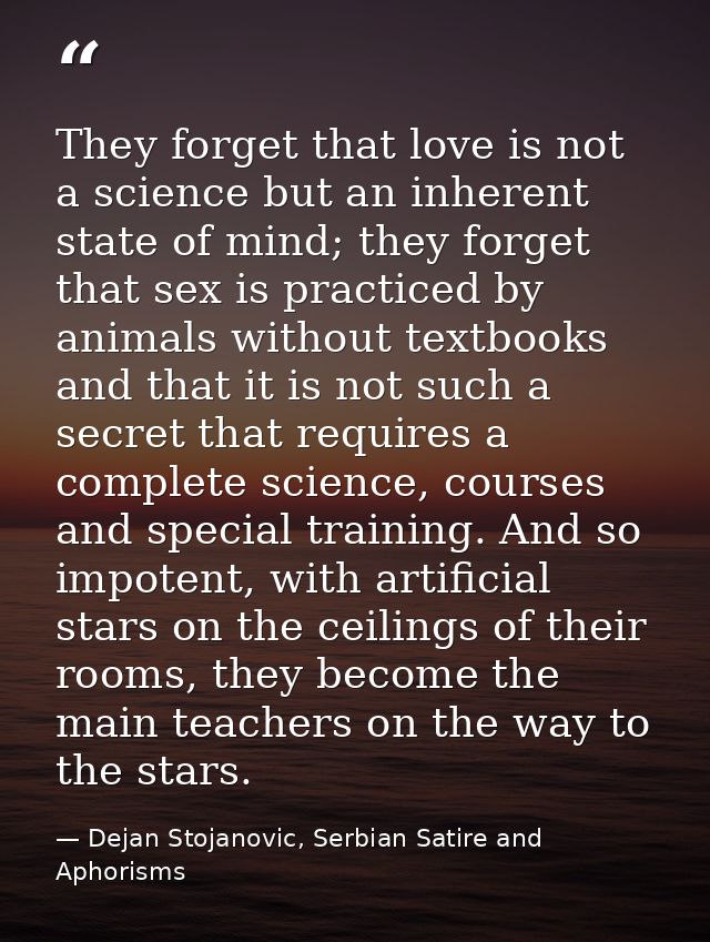 They forget that love is not a science but an inherent state of mind; they forget that sex is practiced by animals witho — Dejan Stojanovic, Serbian Satire and Aphorisms