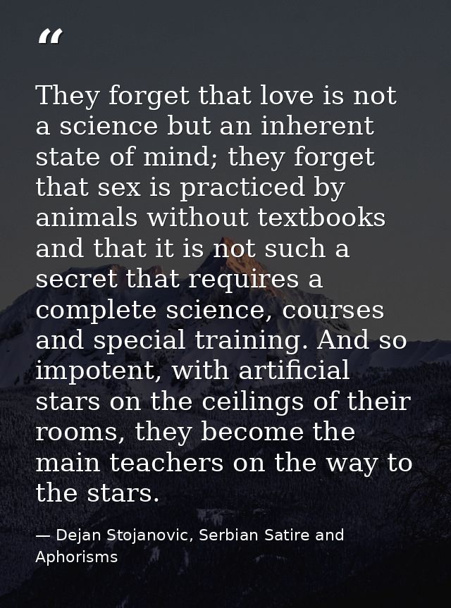 They forget that love is not a science but an inherent state of mind; they forget that sex is practiced by animals witho — Dejan Stojanovic, Serbian Satire and Aphorisms