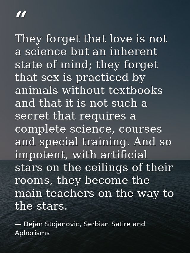 They forget that love is not a science but an inherent state of mind; they forget that sex is practiced by animals witho — Dejan Stojanovic, Serbian Satire and Aphorisms