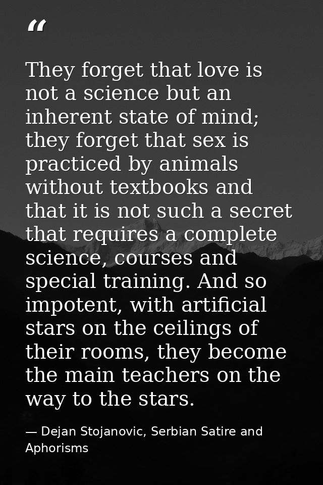 They forget that love is not a science but an inherent state of mind; they forget that sex is practiced by animals witho — Dejan Stojanovic, Serbian Satire and Aphorisms