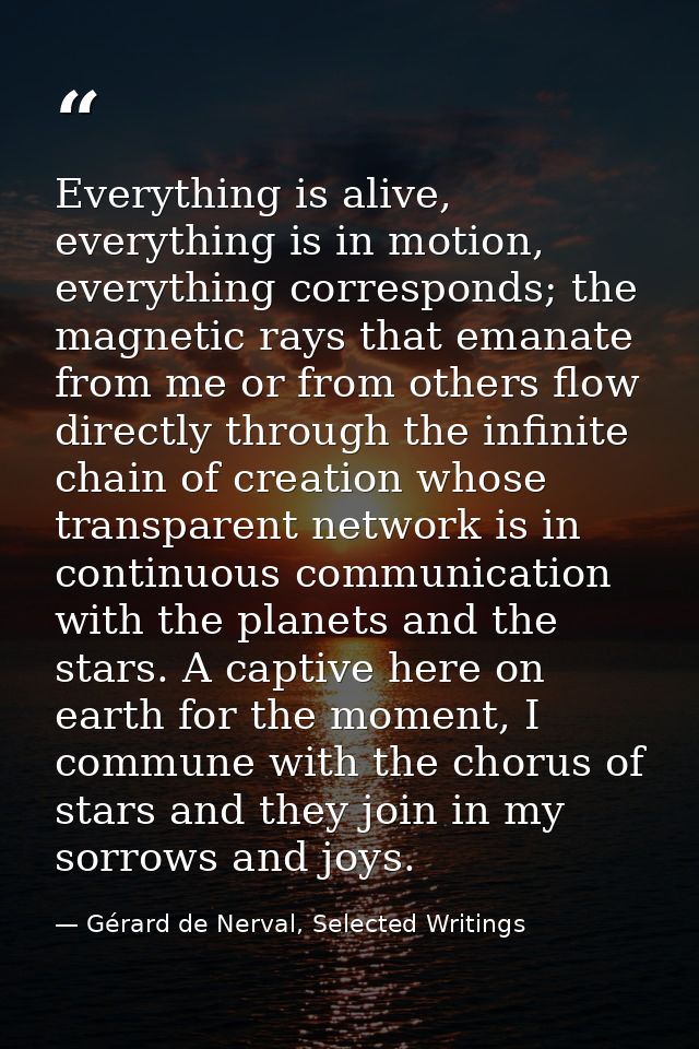 Everything is alive, everything is in motion, everything corresponds; the magnetic rays that emanate from me or from oth — Gérard de Nerval, Selected Writings