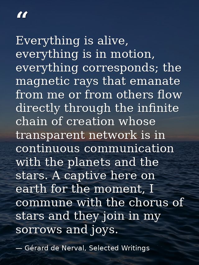 Everything is alive, everything is in motion, everything corresponds; the magnetic rays that emanate from me or from oth — Gérard de Nerval, Selected Writings