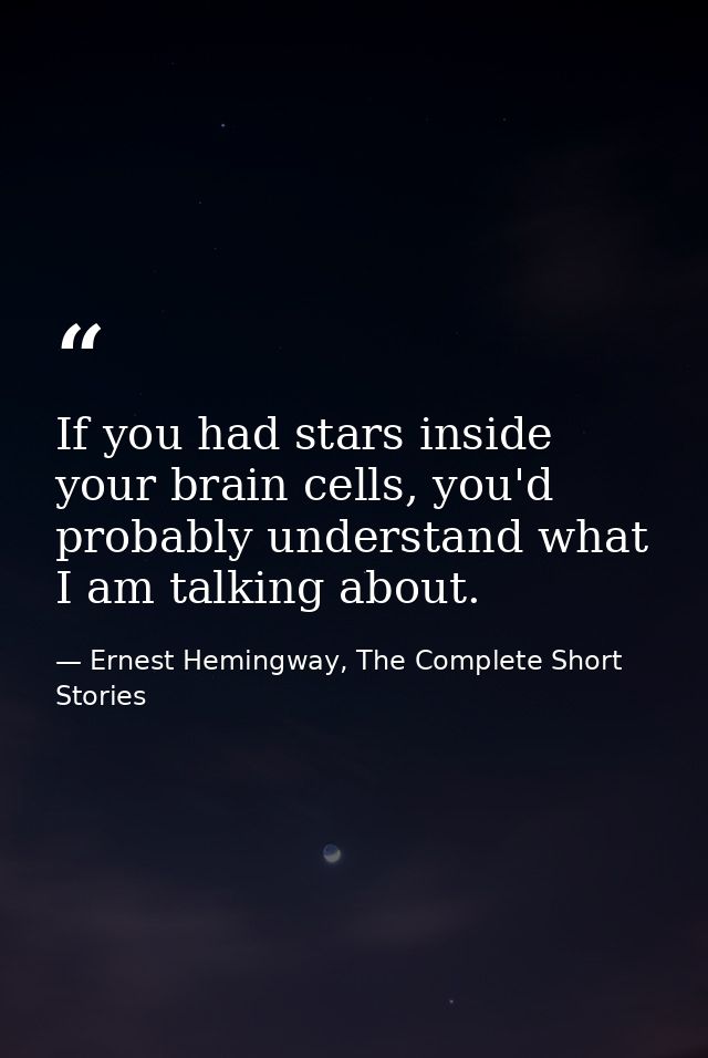 If you had stars inside your brain cells, you'd probably understand what I am talking about. — Ernest Hemingway, The Complete Short Stories