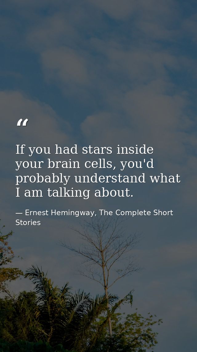 If you had stars inside your brain cells, you'd probably understand what I am talking about. — Ernest Hemingway, The Complete Short Stories