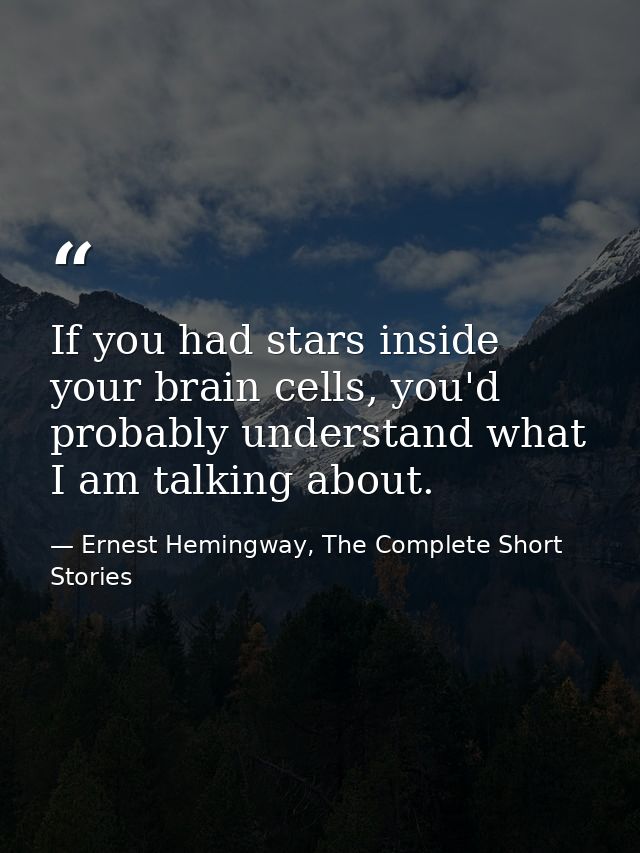 If you had stars inside your brain cells, you'd probably understand what I am talking about. — Ernest Hemingway, The Complete Short Stories