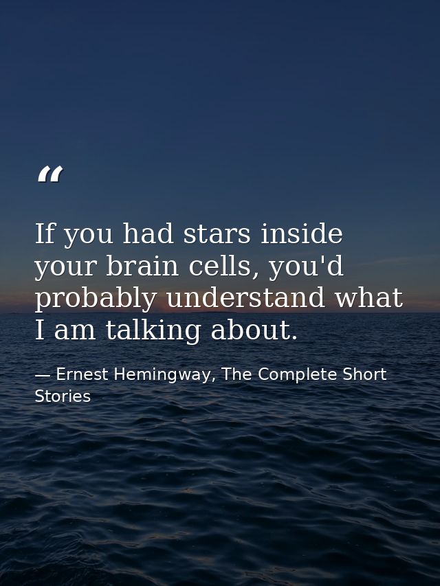 If you had stars inside your brain cells, you'd probably understand what I am talking about. — Ernest Hemingway, The Complete Short Stories