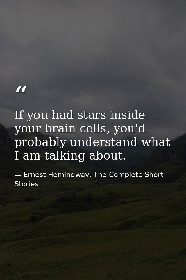 If you had stars inside your brain cells, you'd probably understand what I am talking about. — Ernest Hemingway, The Complete Short Stories