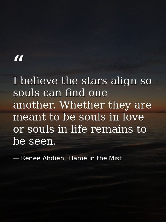 I believe the stars align so souls can find one another. Whether they are meant to be souls in love or souls in life rem — Renee Ahdieh, Flame in the Mist