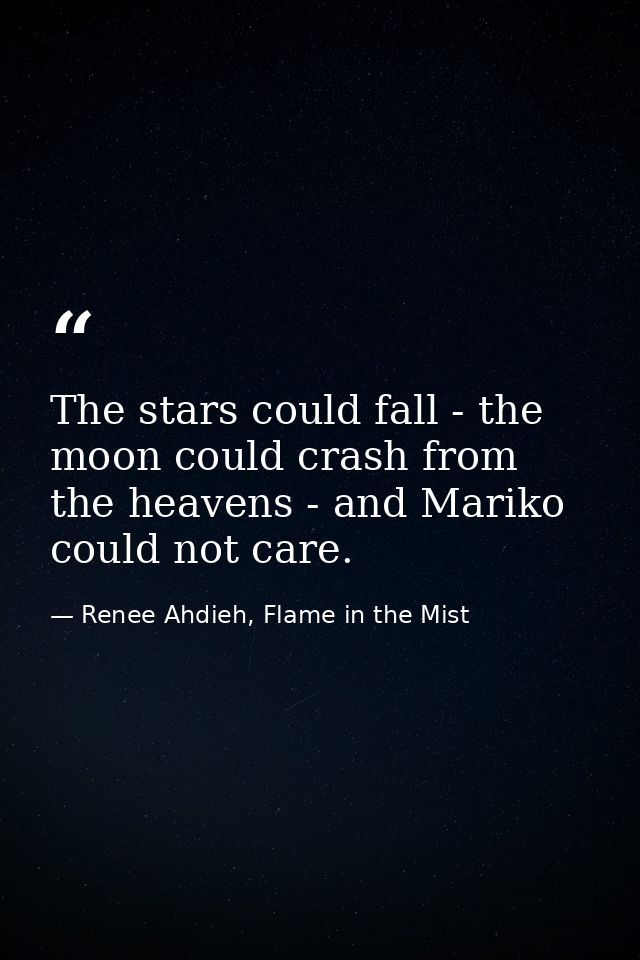 The stars could fall - the moon could crash from the heavens - and Mariko could not care. — Renee Ahdieh, Flame in the Mist