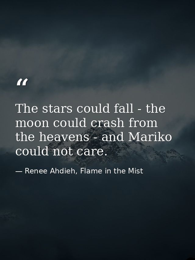 The stars could fall - the moon could crash from the heavens - and Mariko could not care. — Renee Ahdieh, Flame in the Mist