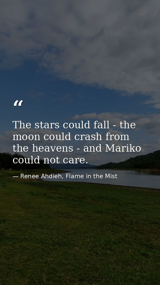 The stars could fall - the moon could crash from the heavens - and Mariko could not care. — Renee Ahdieh, Flame in the Mist