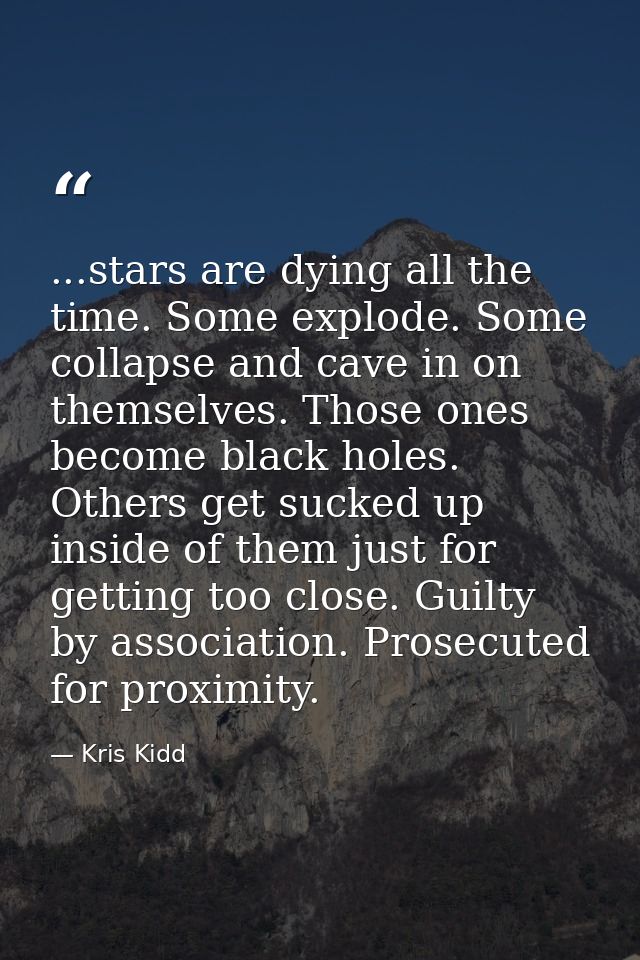 ...stars are dying all the time. Some explode. Some collapse and cave in on themselves. Those ones become black holes. O — Kris Kidd