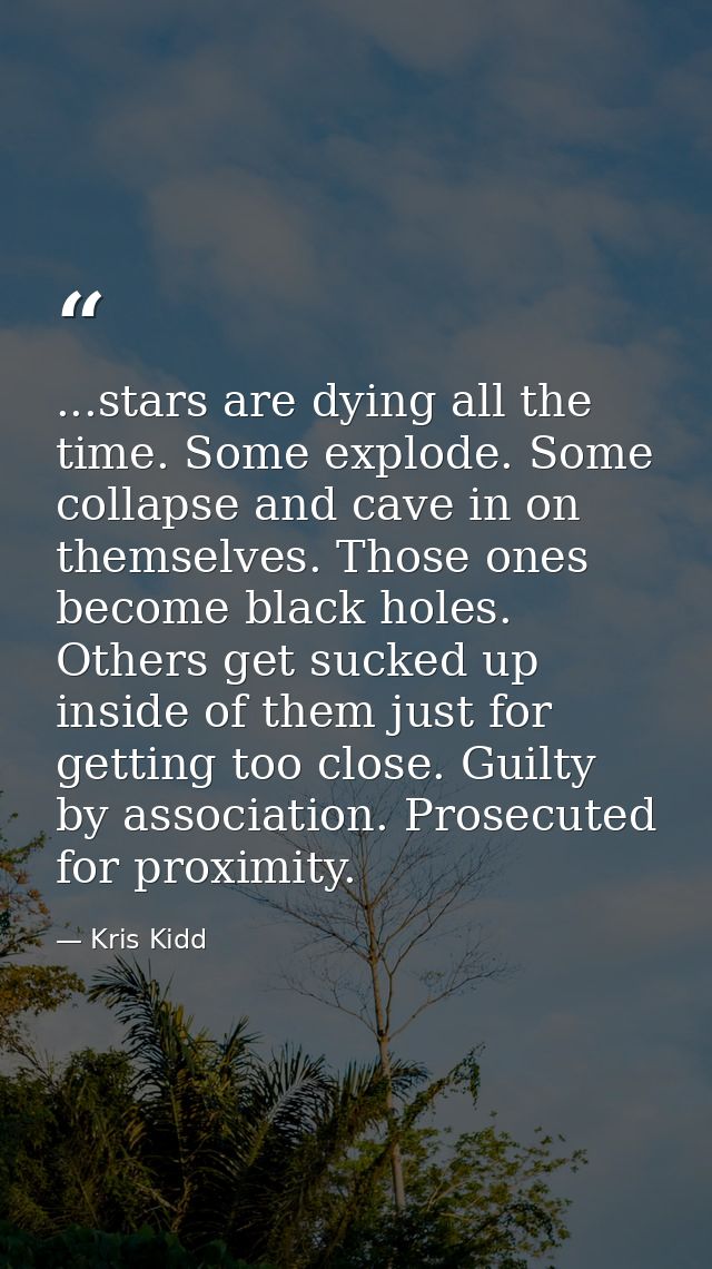 ...stars are dying all the time. Some explode. Some collapse and cave in on themselves. Those ones become black holes. O — Kris Kidd