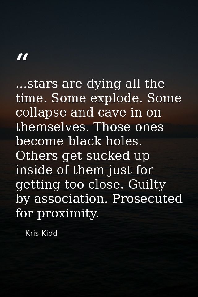 ...stars are dying all the time. Some explode. Some collapse and cave in on themselves. Those ones become black holes. O — Kris Kidd