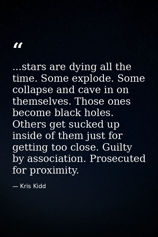 ...stars are dying all the time. Some explode. Some collapse and cave in on themselves. Those ones become black holes. O — Kris Kidd
