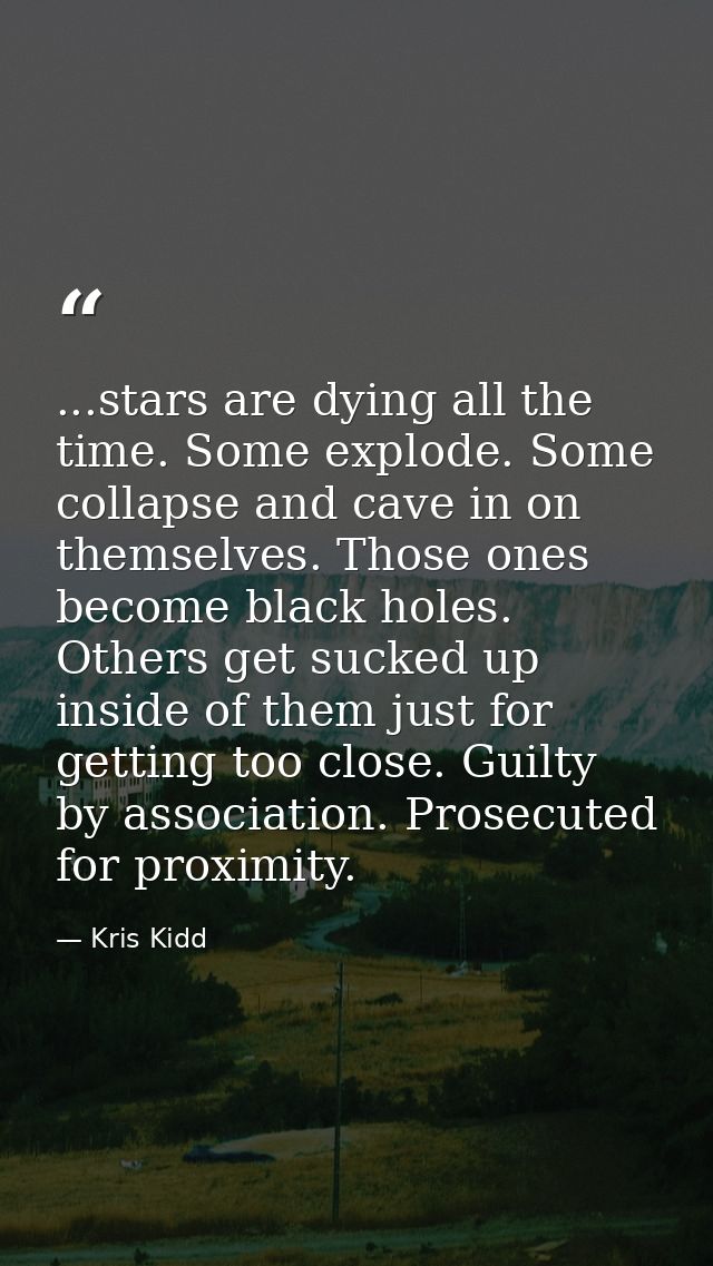 ...stars are dying all the time. Some explode. Some collapse and cave in on themselves. Those ones become black holes. O — Kris Kidd