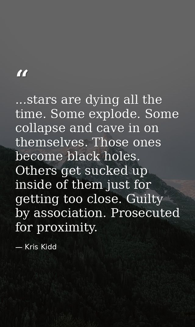 ...stars are dying all the time. Some explode. Some collapse and cave in on themselves. Those ones become black holes. O — Kris Kidd