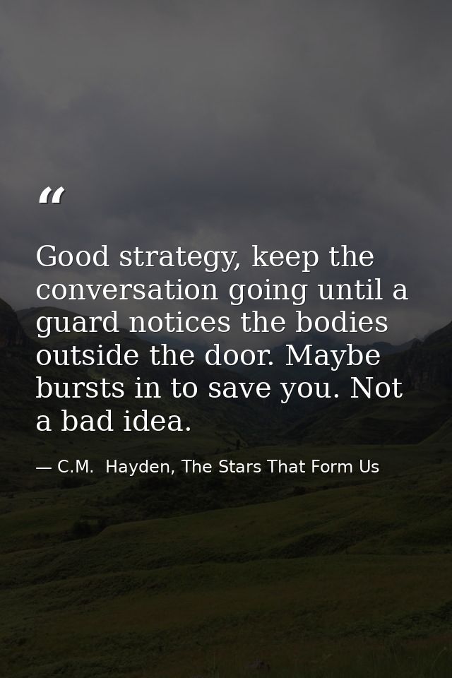 Good strategy, keep the conversation going until a guard notices the bodies outside the door. Maybe bursts in to save yo — C.M.  Hayden, The Stars That Form Us