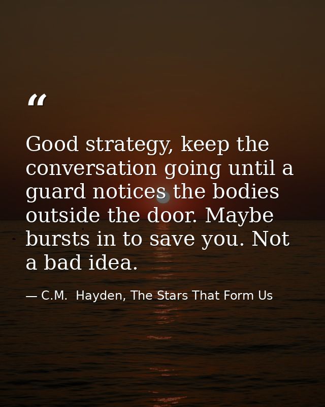 Good strategy, keep the conversation going until a guard notices the bodies outside the door. Maybe bursts in to save yo — C.M.  Hayden, The Stars That Form Us