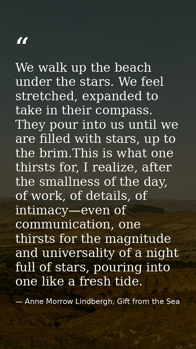 We walk up the beach under the stars. We feel stretched, expanded to take in their compass. They pour into us until we a — Anne Morrow Lindbergh, Gift from the Sea