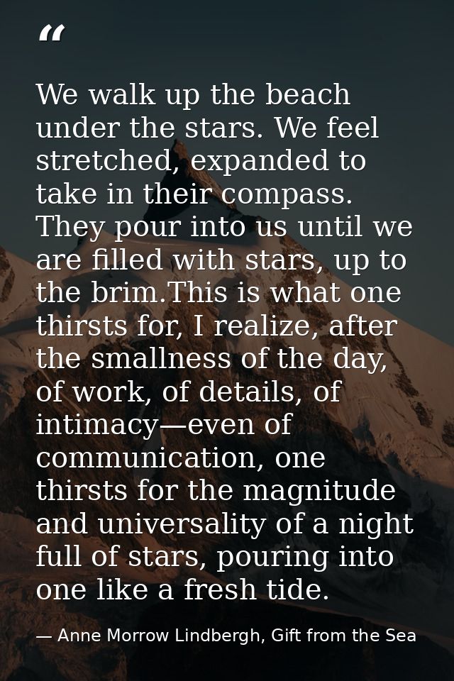 We walk up the beach under the stars. We feel stretched, expanded to take in their compass. They pour into us until we a — Anne Morrow Lindbergh, Gift from the Sea