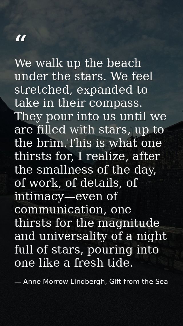 We walk up the beach under the stars. We feel stretched, expanded to take in their compass. They pour into us until we a — Anne Morrow Lindbergh, Gift from the Sea