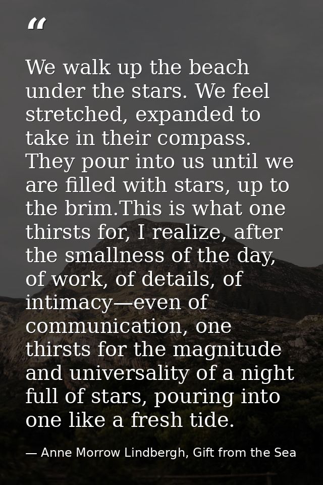 We walk up the beach under the stars. We feel stretched, expanded to take in their compass. They pour into us until we a — Anne Morrow Lindbergh, Gift from the Sea