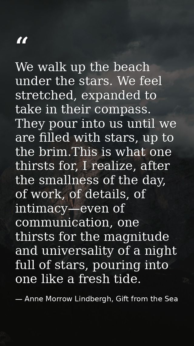 We walk up the beach under the stars. We feel stretched, expanded to take in their compass. They pour into us until we a — Anne Morrow Lindbergh, Gift from the Sea