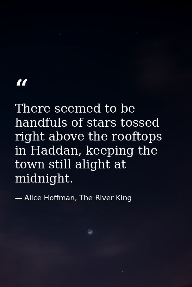 There seemed to be handfuls of stars tossed right above the rooftops in Haddan, keeping the town still alight at midnigh — Alice Hoffman, The River King