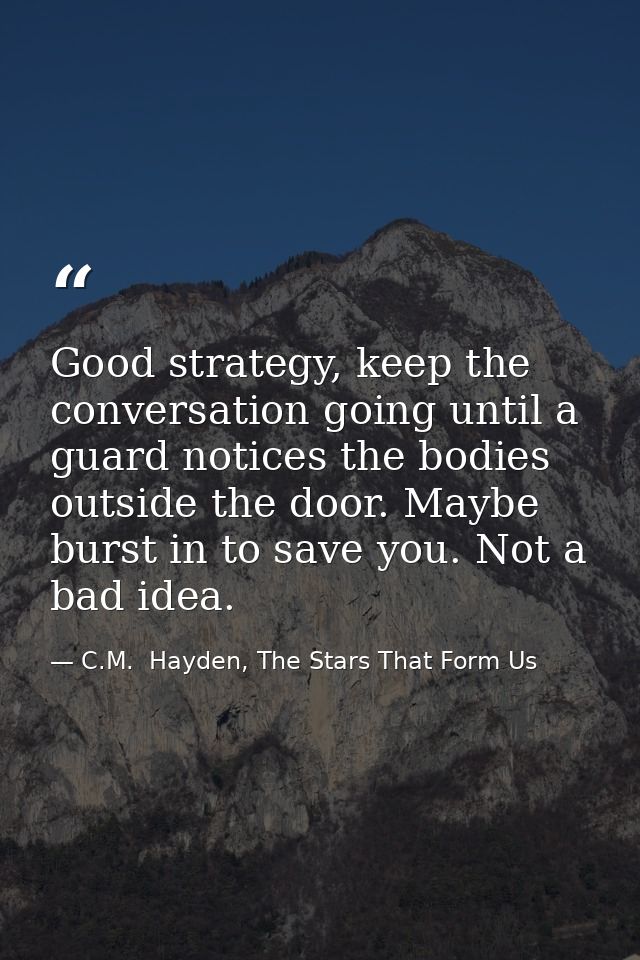 Good strategy, keep the conversation going until a guard notices the bodies outside the door. Maybe burst in to save you — C.M.  Hayden, The Stars That Form Us