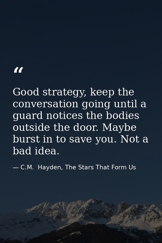 Good strategy, keep the conversation going until a guard notices the bodies outside the door. Maybe burst in to save you — C.M.  Hayden, The Stars That Form Us