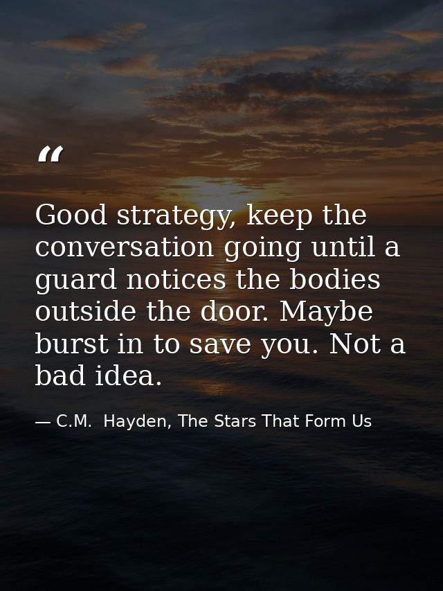 Good strategy, keep the conversation going until a guard notices the bodies outside the door. Maybe burst in to save you — C.M.  Hayden, The Stars That Form Us