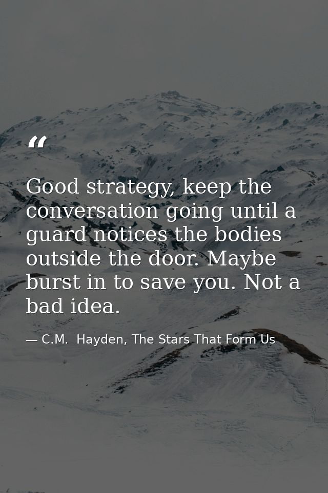 Good strategy, keep the conversation going until a guard notices the bodies outside the door. Maybe burst in to save you — C.M.  Hayden, The Stars That Form Us