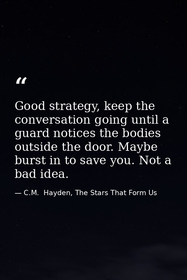 Good strategy, keep the conversation going until a guard notices the bodies outside the door. Maybe burst in to save you — C.M.  Hayden, The Stars That Form Us