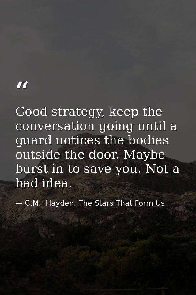 Good strategy, keep the conversation going until a guard notices the bodies outside the door. Maybe burst in to save you — C.M.  Hayden, The Stars That Form Us