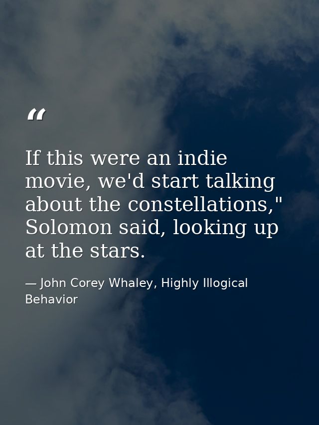 If this were an indie movie, we'd start talking about the constellations," Solomon said, looking up at the stars. — John Corey Whaley, Highly Illogical Behavior