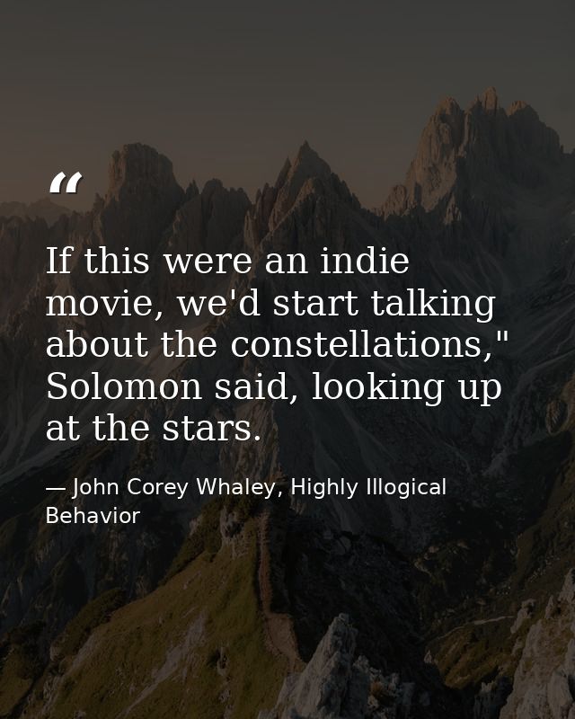 If this were an indie movie, we'd start talking about the constellations," Solomon said, looking up at the stars. — John Corey Whaley, Highly Illogical Behavior