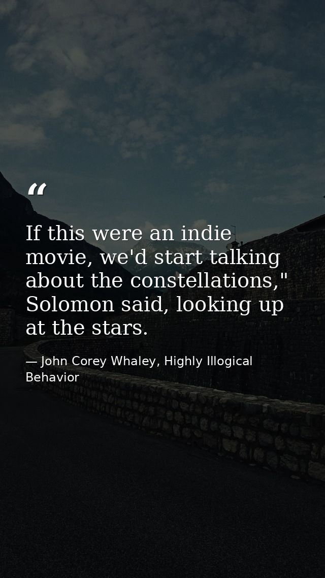 If this were an indie movie, we'd start talking about the constellations," Solomon said, looking up at the stars. — John Corey Whaley, Highly Illogical Behavior