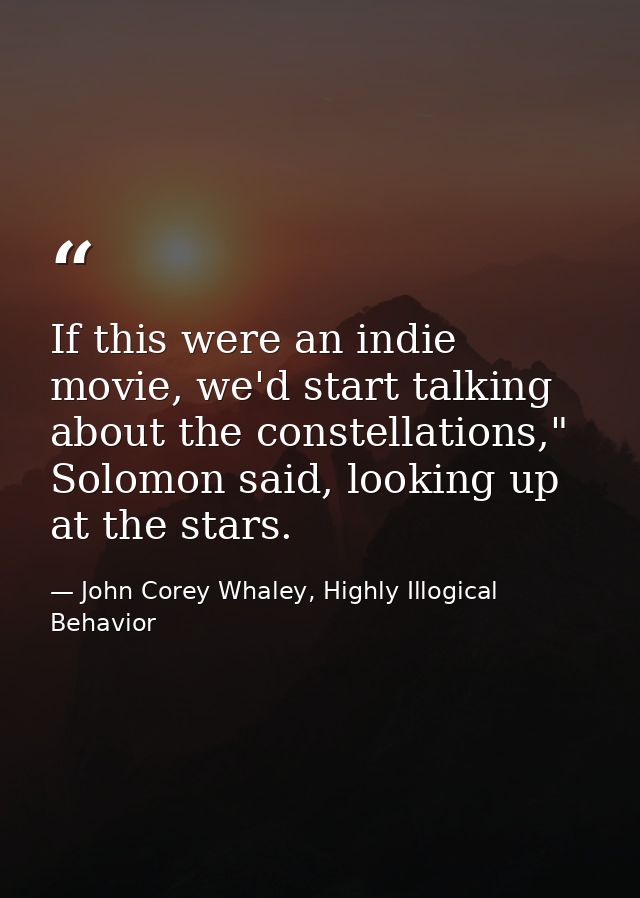 If this were an indie movie, we'd start talking about the constellations," Solomon said, looking up at the stars. — John Corey Whaley, Highly Illogical Behavior