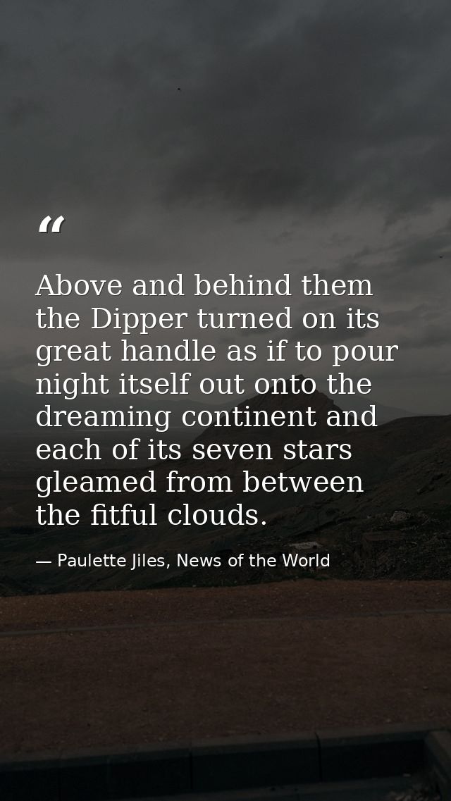 Above and behind them the Dipper turned on its great handle as if to pour night itself out onto the dreaming continent a — Paulette Jiles, News of the World