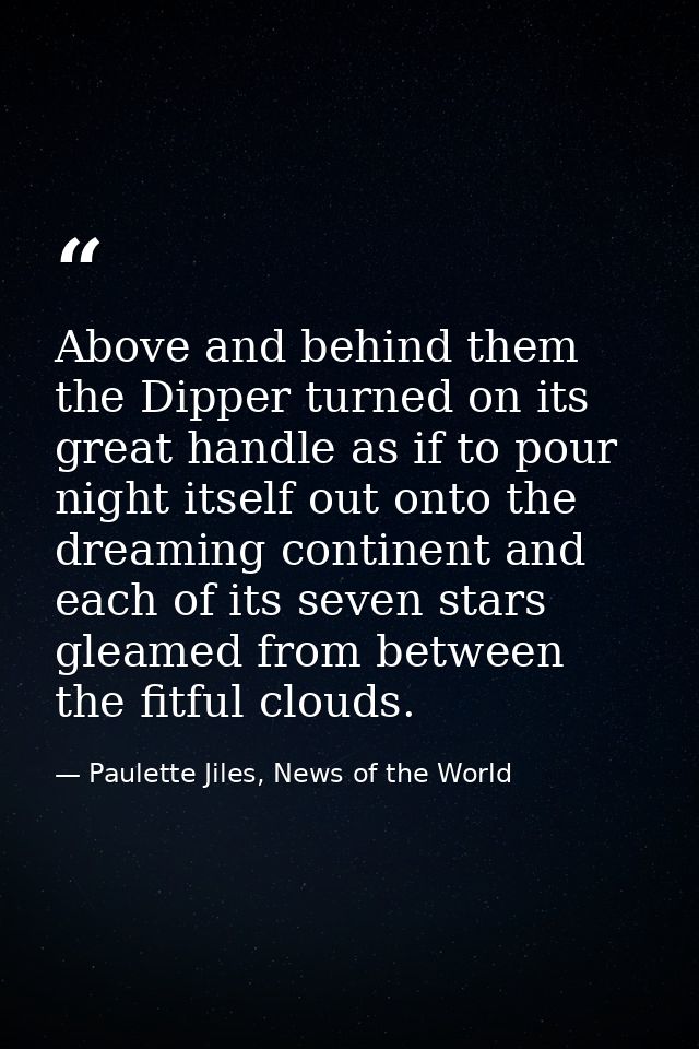 Above and behind them the Dipper turned on its great handle as if to pour night itself out onto the dreaming continent a — Paulette Jiles, News of the World