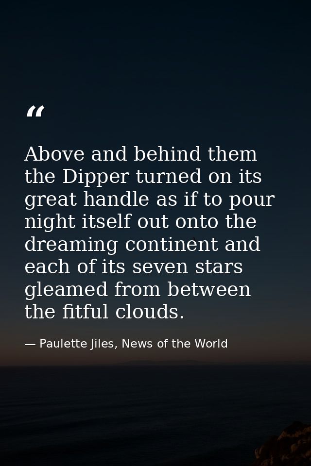 Above and behind them the Dipper turned on its great handle as if to pour night itself out onto the dreaming continent a — Paulette Jiles, News of the World