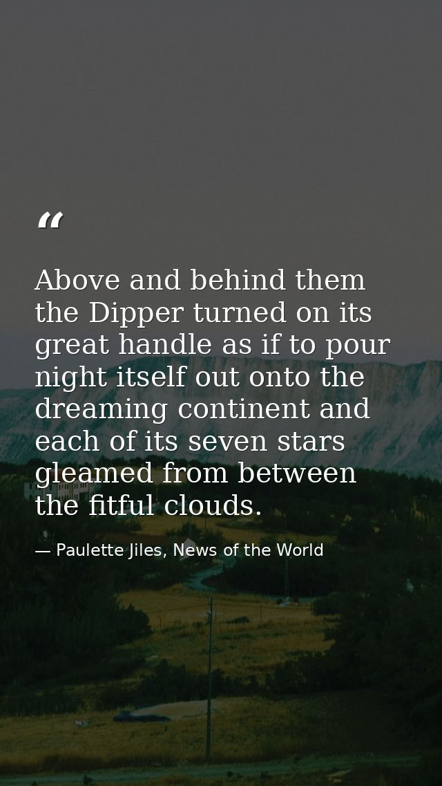 Above and behind them the Dipper turned on its great handle as if to pour night itself out onto the dreaming continent a — Paulette Jiles, News of the World