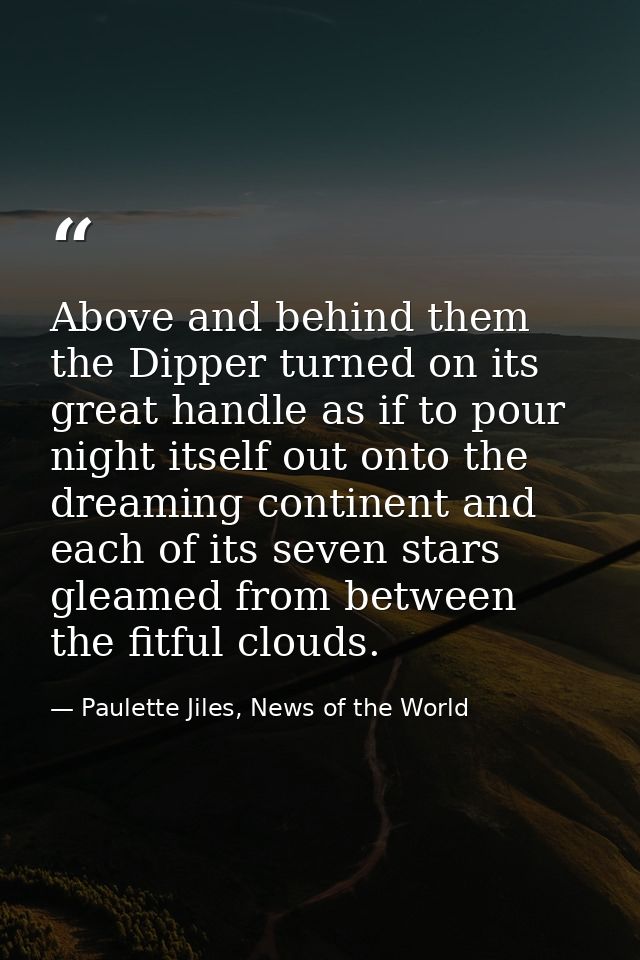 Above and behind them the Dipper turned on its great handle as if to pour night itself out onto the dreaming continent a — Paulette Jiles, News of the World