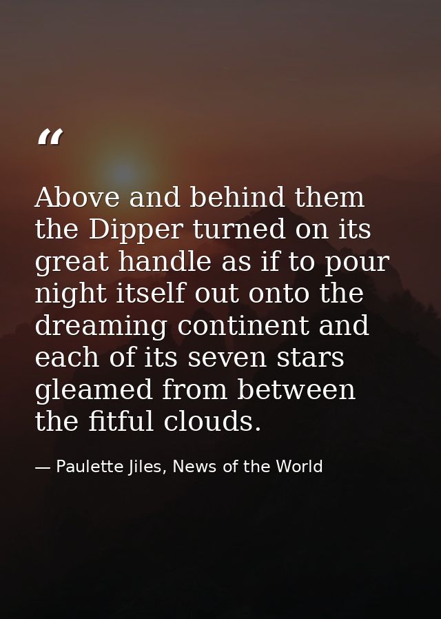 Above and behind them the Dipper turned on its great handle as if to pour night itself out onto the dreaming continent a — Paulette Jiles, News of the World
