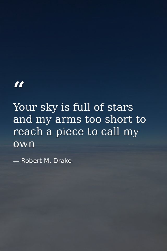Your sky is full of stars and my arms too short to reach a piece to call my own — Robert M. Drake