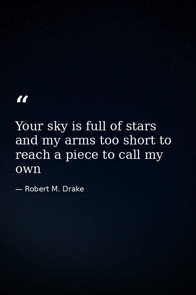 Your sky is full of stars and my arms too short to reach a piece to call my own — Robert M. Drake